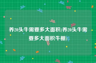 养20头牛需要多大面积(养20头牛需要多大面积牛棚)
