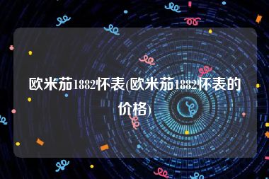 欧米茄1882怀表(欧米茄1882怀表的价格)