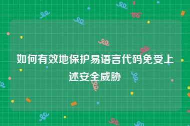 如何有效地保护易语言代码免受上述安全威胁