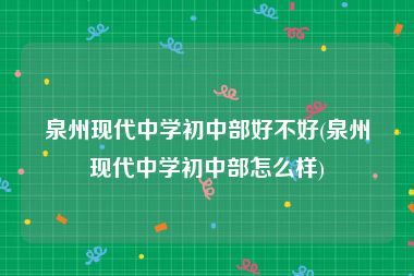泉州现代中学初中部好不好(泉州现代中学初中部怎么样)