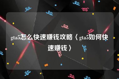 gta5怎么快速赚钱攻略〈gta5如何快速赚钱〉