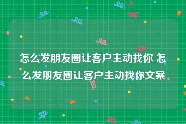 怎么发朋友圈让客户主动找你 怎么发朋友圈让客户主动找你文案