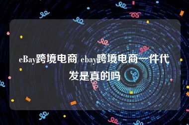 eBay跨境电商 ebay跨境电商一件代发是真的吗