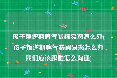 孩子叛逆期脾气暴躁易怒怎么办(孩子叛逆期脾气暴躁易怒怎么办我们应该跟她怎么沟通)