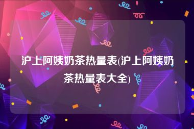 沪上阿姨奶茶热量表(沪上阿姨奶茶热量表大全)