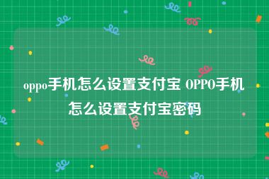oppo手机怎么设置支付宝 OPPO手机怎么设置支付宝密码