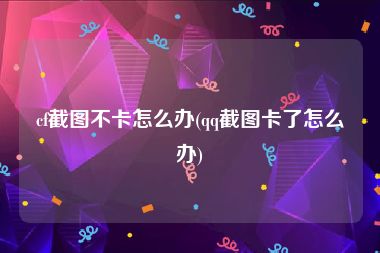 cf截图不卡怎么办(qq截图卡了怎么办)