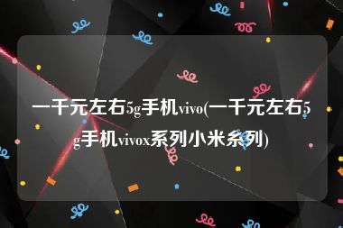 一千元左右5g手机vivo(一千元左右5g手机vivox系列小米糸列)