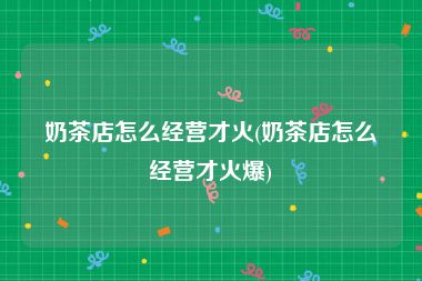 奶茶店怎么经营才火(奶茶店怎么经营才火爆)