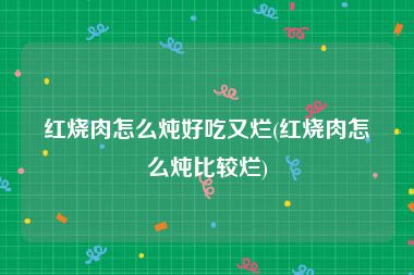 红烧肉怎么炖好吃又烂(红烧肉怎么炖比较烂)