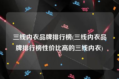三线内衣品牌排行榜(三线内衣品牌排行榜性价比高的三线内衣)