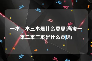 一本二本三本是什么意思(高考一本二本三本是什么意思)