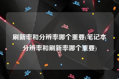 刷新率和分辨率哪个重要(笔记本分辨率和刷新率哪个重要)