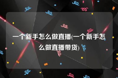 一个新手怎么做直播(一个新手怎么做直播带货)