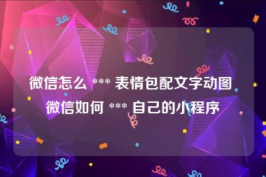 微信怎么 *** 表情包配文字动图 微信如何 *** 自己的小程序