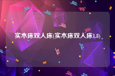 实木床双人床(实木床双人床1.8)