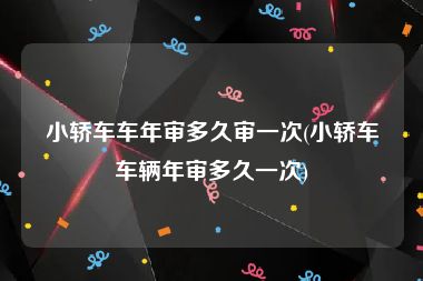小轿车车年审多久审一次(小轿车车辆年审多久一次)