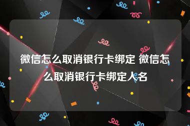 微信怎么取消银行卡绑定 微信怎么取消银行卡绑定人名