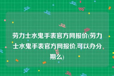 劳力士水鬼手表官方网报价(劳力士水鬼手表官方网报价,可以办分期么)