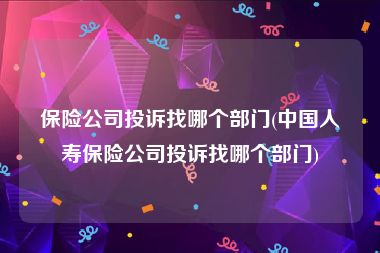 保险公司投诉找哪个部门(中国人寿保险公司投诉找哪个部门)