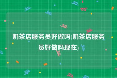 奶茶店服务员好做吗(奶茶店服务员好做吗现在)