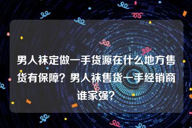 男人袜定做一手货源在什么地方售货有保障？男人袜售货一手经销商谁家强？