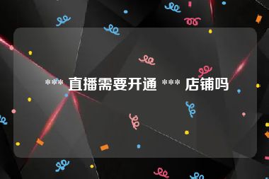  *** 直播需要开通 *** 店铺吗