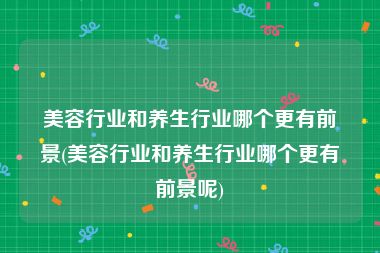 美容行业和养生行业哪个更有前景(美容行业和养生行业哪个更有前景呢)