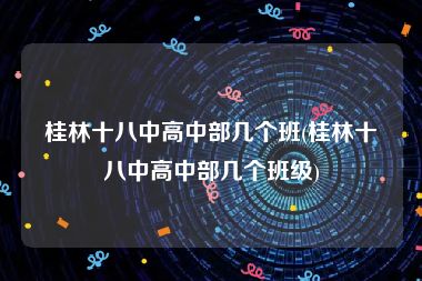 桂林十八中高中部几个班(桂林十八中高中部几个班级)