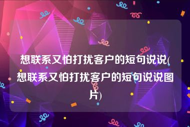 想联系又怕打扰客户的短句说说(想联系又怕打扰客户的短句说说图片)