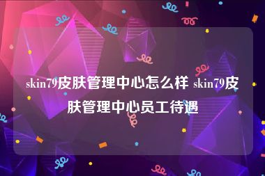 skin79皮肤管理中心怎么样 skin79皮肤管理中心员工待遇