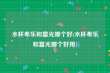 水杯希乐和富光哪个好(水杯希乐和富光哪个好用)