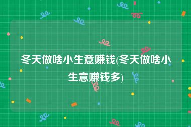 冬天做啥小生意赚钱(冬天做啥小生意赚钱多)