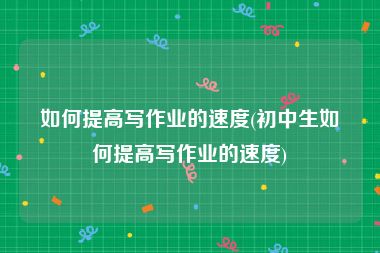 如何提高写作业的速度(初中生如何提高写作业的速度)
