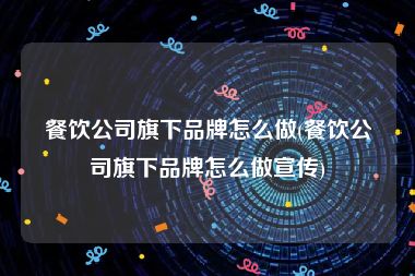 餐饮公司旗下品牌怎么做(餐饮公司旗下品牌怎么做宣传)