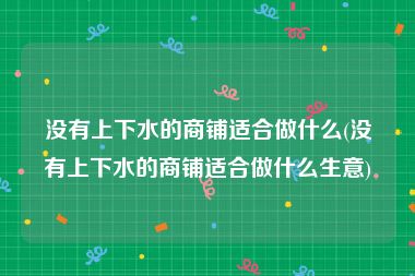 没有上下水的商铺适合做什么(没有上下水的商铺适合做什么生意)