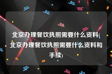 北京办理餐饮执照需要什么资料(北京办理餐饮执照需要什么资料和手续)