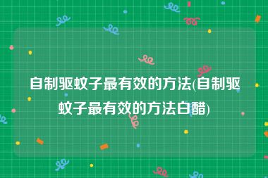 自制驱蚊子最有效的方法(自制驱蚊子最有效的方法白醋)