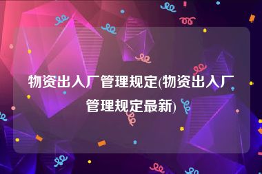 物资出入厂管理规定(物资出入厂管理规定最新)