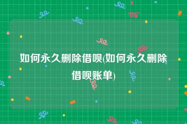 如何永久删除借呗(如何永久删除借呗账单)