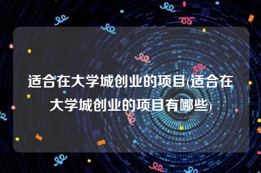 适合在大学城创业的项目(适合在大学城创业的项目有哪些)