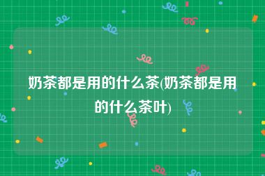 奶茶都是用的什么茶(奶茶都是用的什么茶叶)