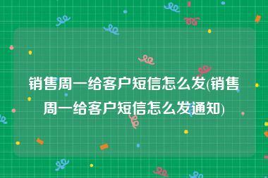 销售周一给客户短信怎么发(销售周一给客户短信怎么发通知)
