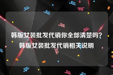 韩版女装批发代销你全部清楚吗？韩版女装批发代销相关说明