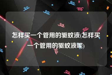 怎样买一个管用的驱蚊液(怎样买一个管用的驱蚊液呢)