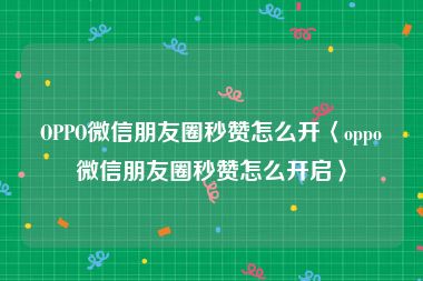 OPPO微信朋友圈秒赞怎么开〈oppo微信朋友圈秒赞怎么开启〉