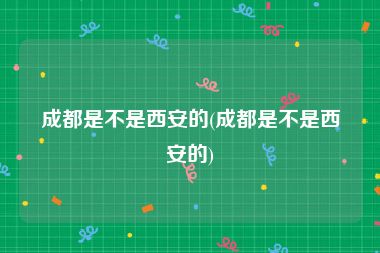 成都是不是西安的(成都是不是西安的)