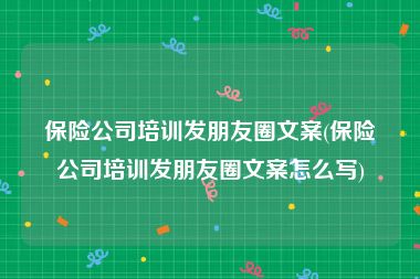 保险公司培训发朋友圈文案(保险公司培训发朋友圈文案怎么写)