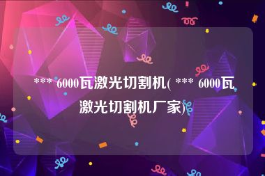  *** 6000瓦激光切割机( *** 6000瓦激光切割机厂家)