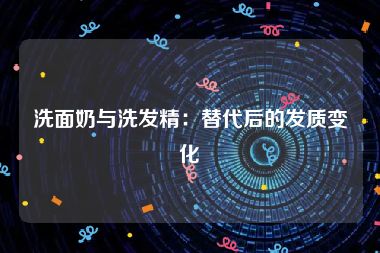 洗面奶与洗发精：替代后的发质变化
